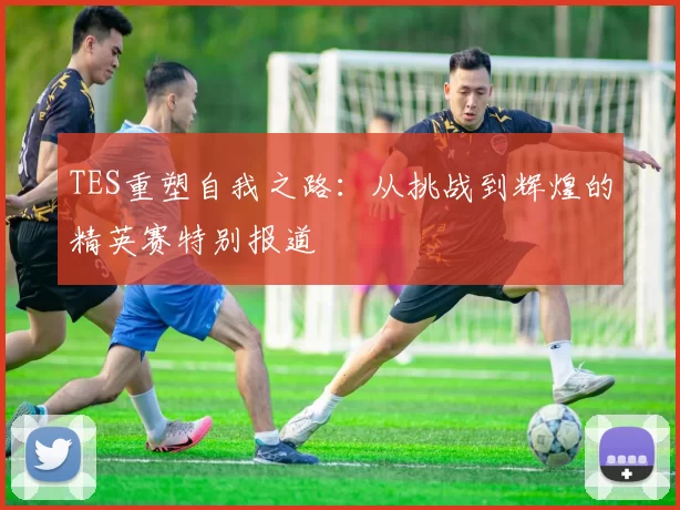 TES重塑自我之路：从挑战到辉煌的精英赛特别报道