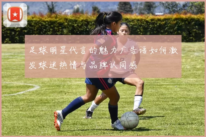 足球明星代言的魅力广告语如何激发球迷热情与品牌认同感