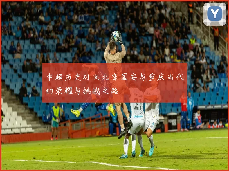 中超历史对决北京国安与重庆当代的荣耀与挑战之路