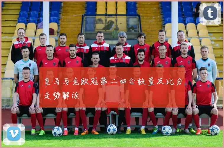 皇马马竞欧冠第二回合较量及比分走势解读