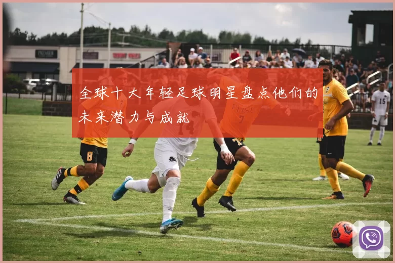 全球十大年轻足球明星盘点他们的未来潜力与成就