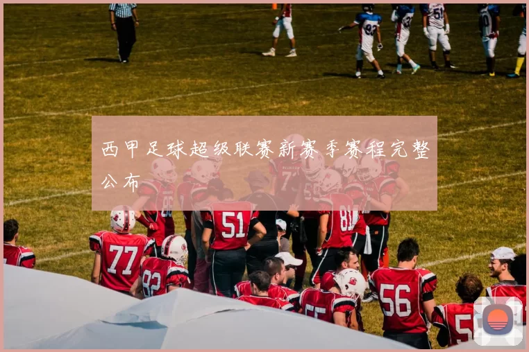 西甲足球超级联赛新赛季赛程完整公布