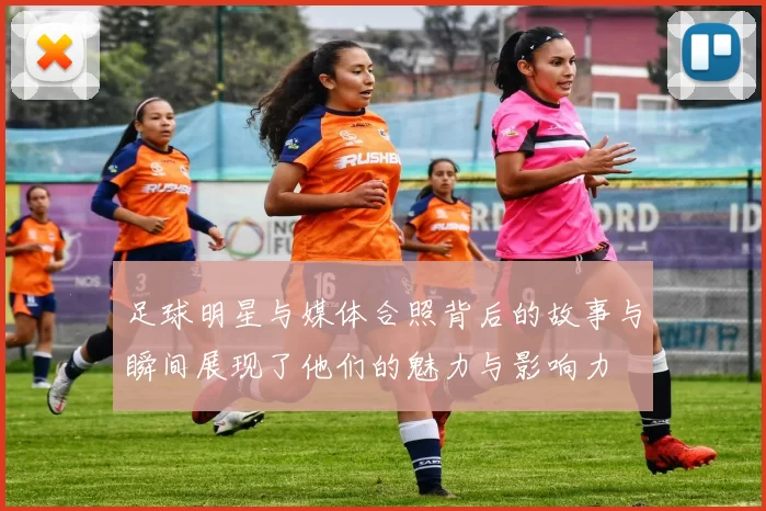 足球明星与媒体合照背后的故事与瞬间展现了他们的魅力与影响力