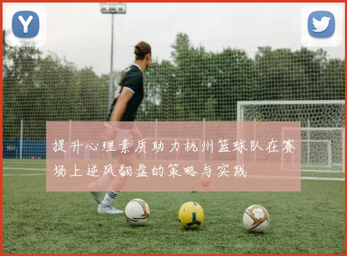 提升心理素质助力杭州篮球队在赛场上逆风翻盘的策略与实践