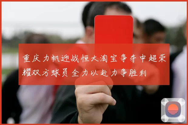 重庆力帆迎战恒大淘宝争夺中超荣耀双方球员全力以赴力争胜利