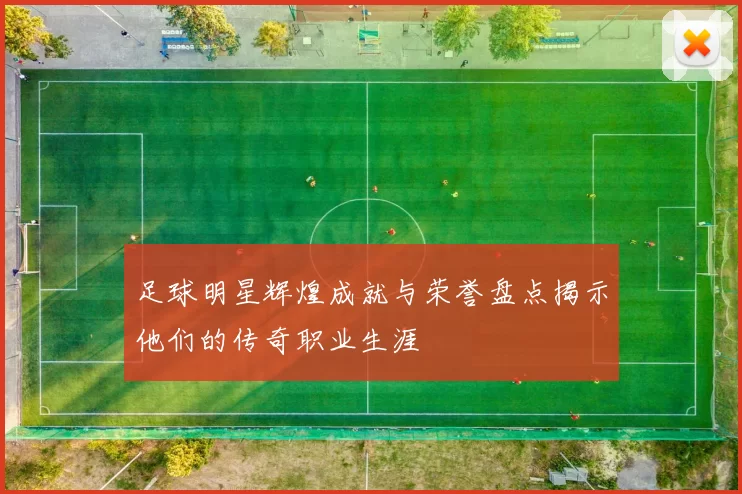足球明星辉煌成就与荣誉盘点揭示他们的传奇职业生涯