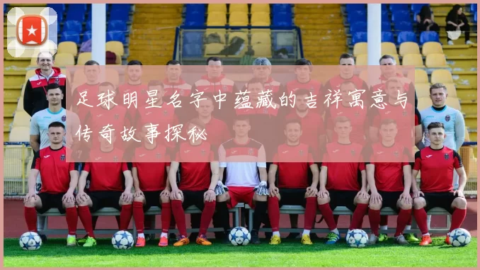 足球明星名字中蕴藏的吉祥寓意与传奇故事探秘