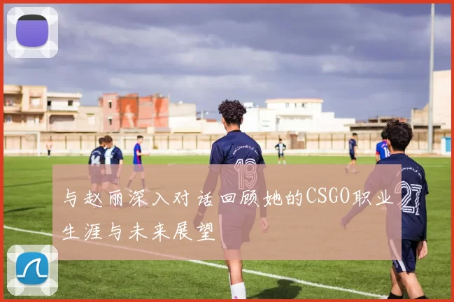 与赵丽深入对话回顾她的CSGO职业生涯与未来展望