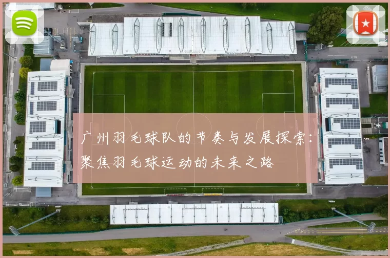 广州羽毛球队的节奏与发展探索：聚焦羽毛球运动的未来之路