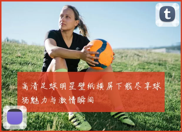 高清足球明星壁纸横屏下载尽享球场魅力与激情瞬间