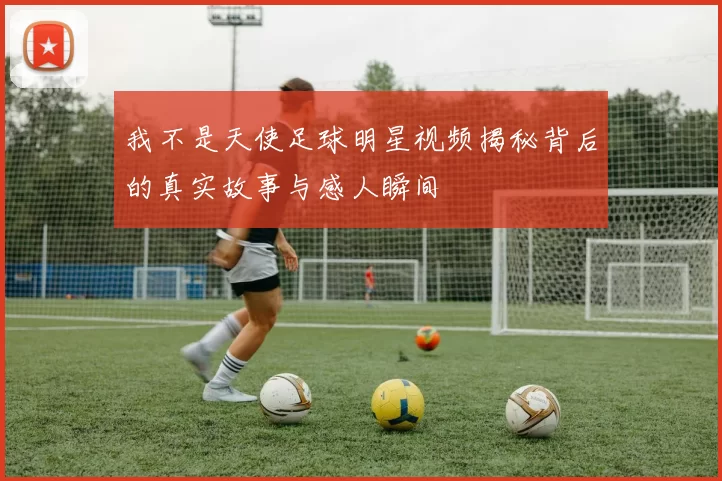 我不是天使足球明星视频揭秘背后的真实故事与感人瞬间