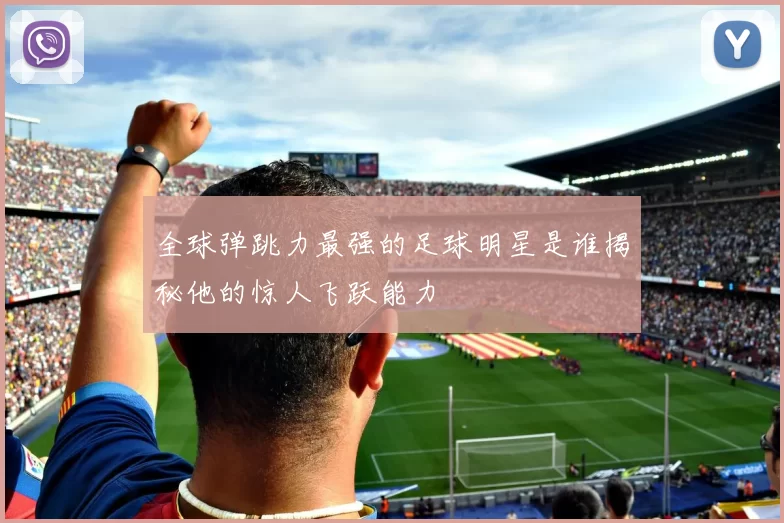 全球弹跳力最强的足球明星是谁揭秘他的惊人飞跃能力