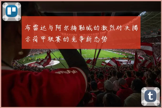 布雷达与阿尔梅勒城的激烈对决揭示荷甲联赛的竞争新态势