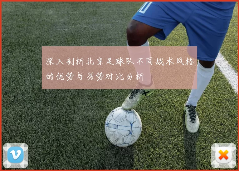 深入剖析北京足球队不同战术风格的优势与劣势对比分析