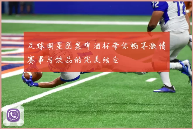 足球明星图案啤酒杯带你畅享激情赛事与饮品的完美结合