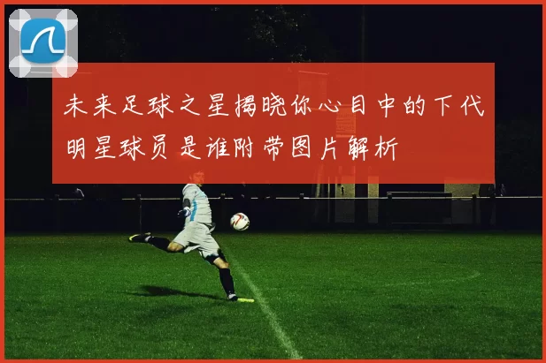 未来足球之星揭晓你心目中的下代明星球员是谁附带图片解析