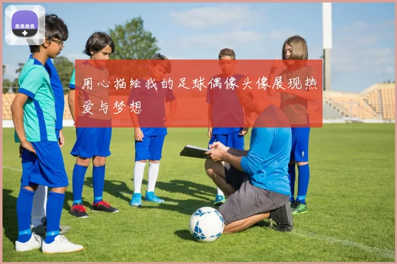 用心描绘我的足球偶像头像展现热爱与梦想