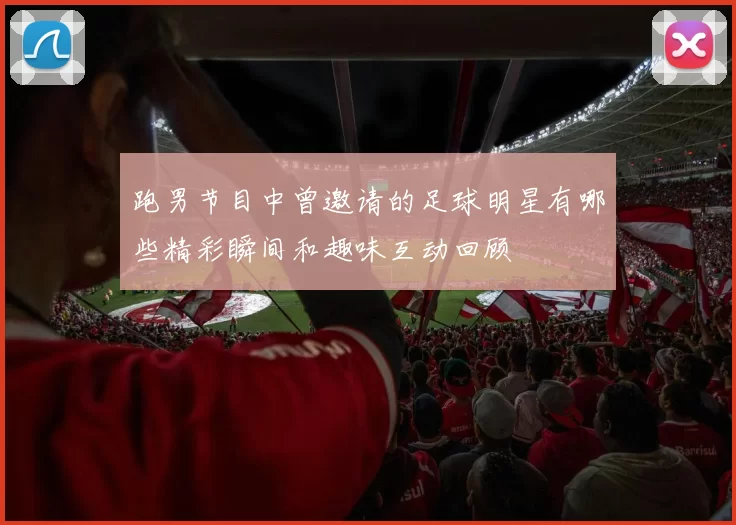 跑男节目中曾邀请的足球明星有哪些精彩瞬间和趣味互动回顾