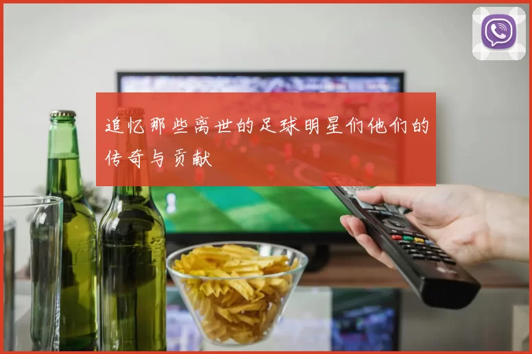 追忆那些离世的足球明星们他们的传奇与贡献