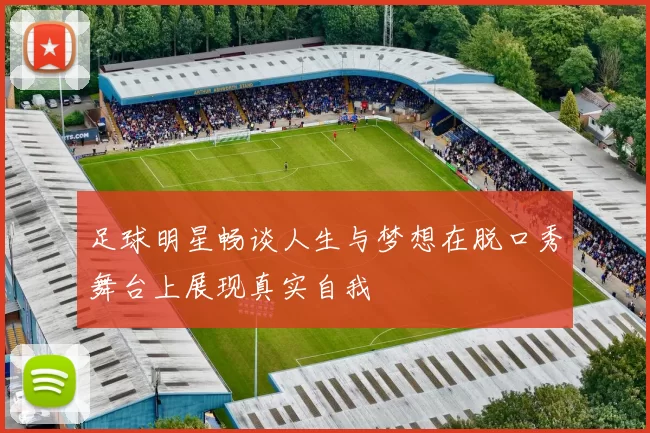 足球明星畅谈人生与梦想在脱口秀舞台上展现真实自我