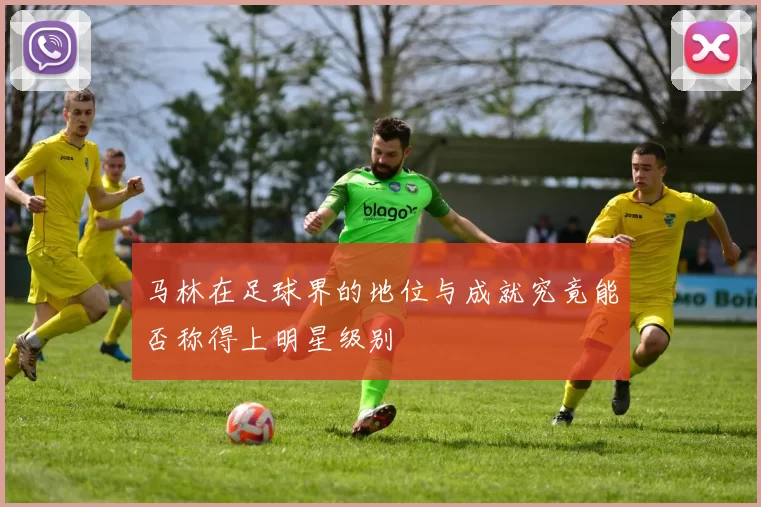 马林在足球界的地位与成就究竟能否称得上明星级别