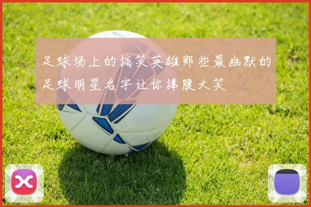 足球场上的搞笑英雄那些最幽默的足球明星名字让你捧腹大笑