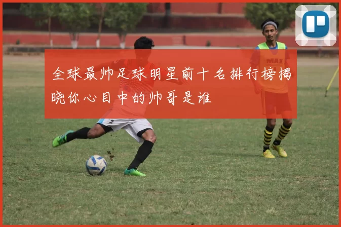 全球最帅足球明星前十名排行榜揭晓你心目中的帅哥是谁
