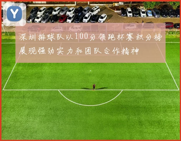 深圳排球队以100分领跑杯赛积分榜展现强劲实力和团队合作精神