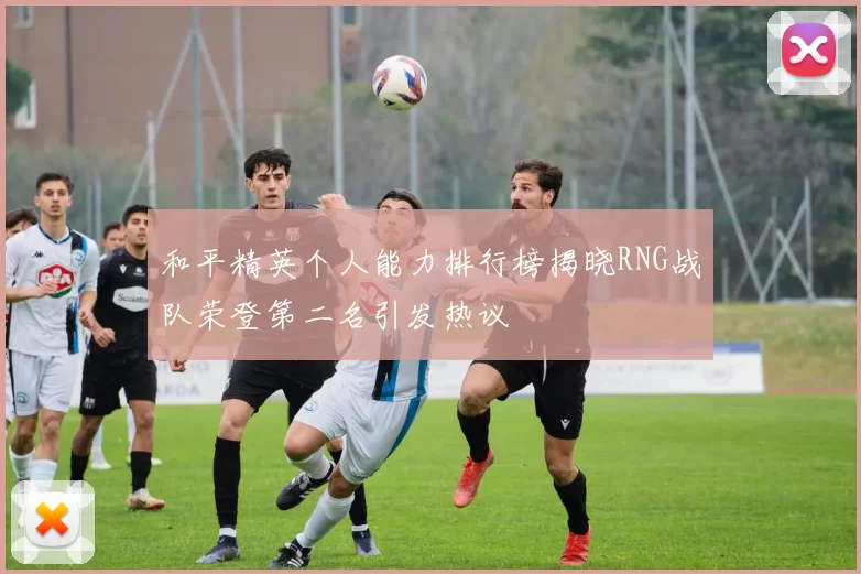 和平精英个人能力排行榜揭晓RNG战队荣登第二名引发热议