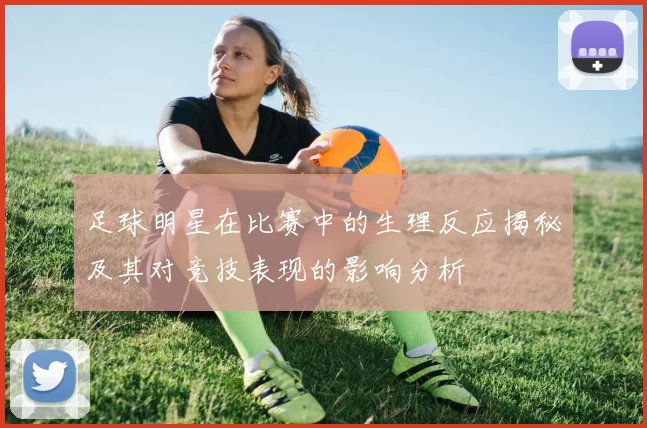 足球明星在比赛中的生理反应揭秘及其对竞技表现的影响分析