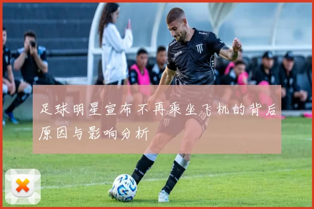 足球明星宣布不再乘坐飞机的背后原因与影响分析