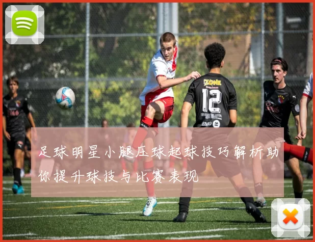 足球明星小腿压球起球技巧解析助你提升球技与比赛表现
