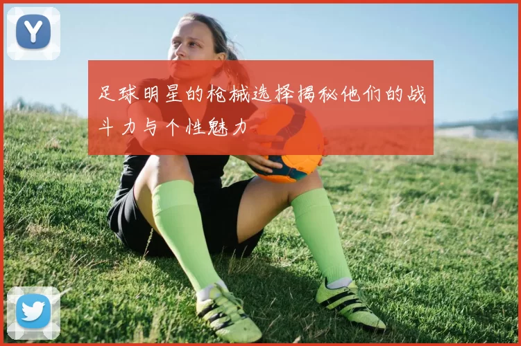 足球明星的枪械选择揭秘他们的战斗力与个性魅力