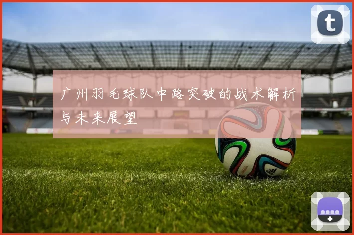广州羽毛球队中路突破的战术解析与未来展望