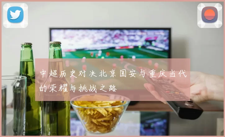 中超历史对决北京国安与重庆当代的荣耀与挑战之路