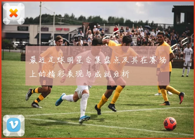 最近足球明星合集盘点及其在赛场上的精彩表现与成就分析