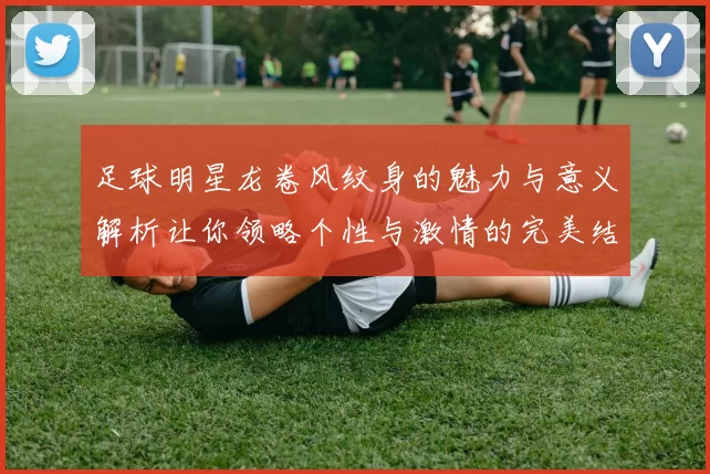 足球明星龙卷风纹身的魅力与意义解析让你领略个性与激情的完美结合