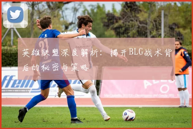 英雄联盟深度解析：揭开BLG战术背后的秘密与策略