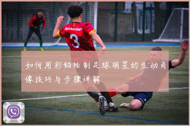 如何用彩铅绘制足球明星的生动肖像技巧与步骤详解