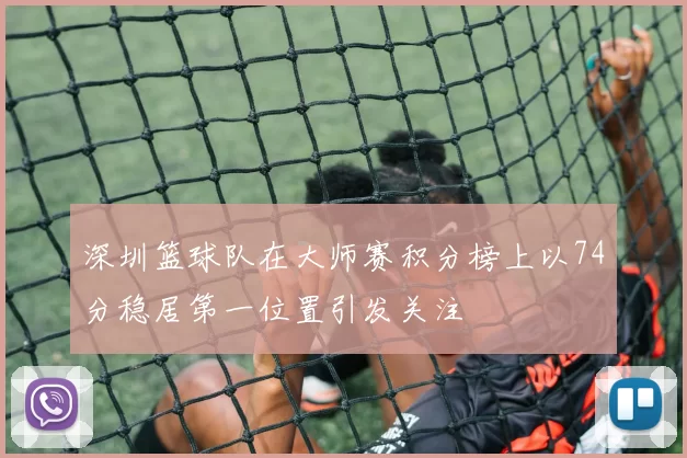 深圳篮球队在大师赛积分榜上以74分稳居第一位置引发关注