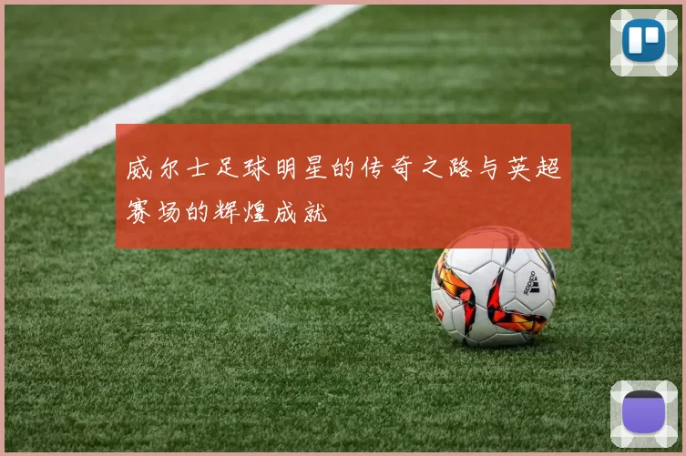 威尔士足球明星的传奇之路与英超赛场的辉煌成就