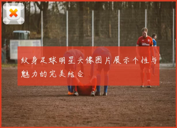纹身足球明星头像图片展示个性与魅力的完美结合