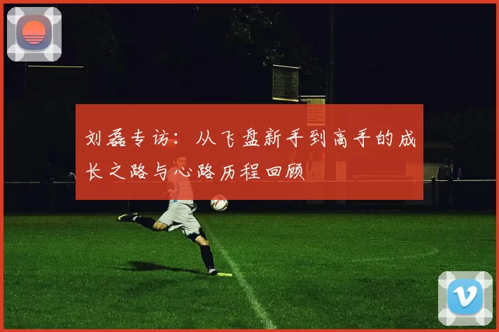 刘磊专访：从飞盘新手到高手的成长之路与心路历程回顾