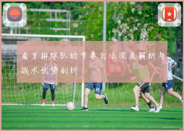 南京排球队的节奏打法深度解析与战术优势剖析