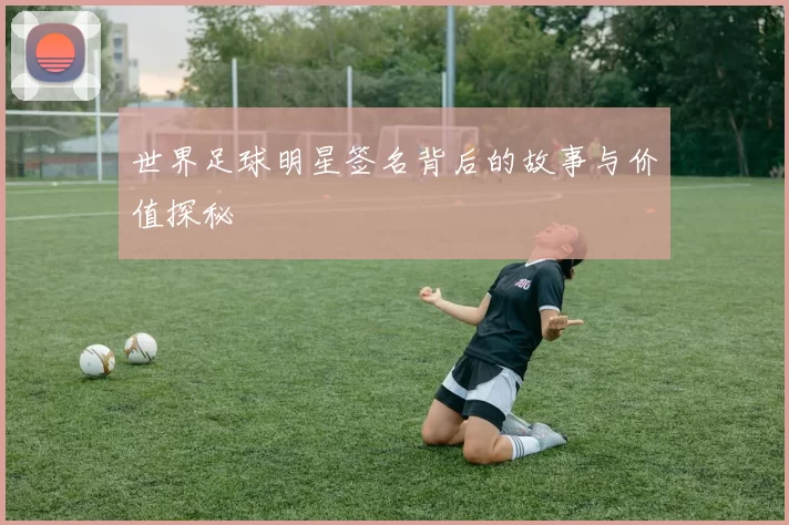 世界足球明星签名背后的故事与价值探秘