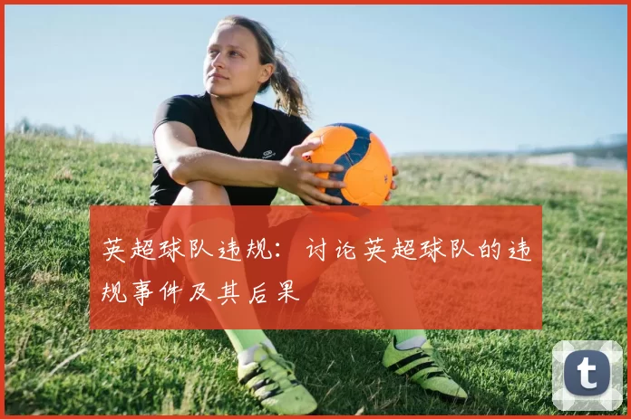 英超球队违规：讨论英超球队的违规事件及其后果