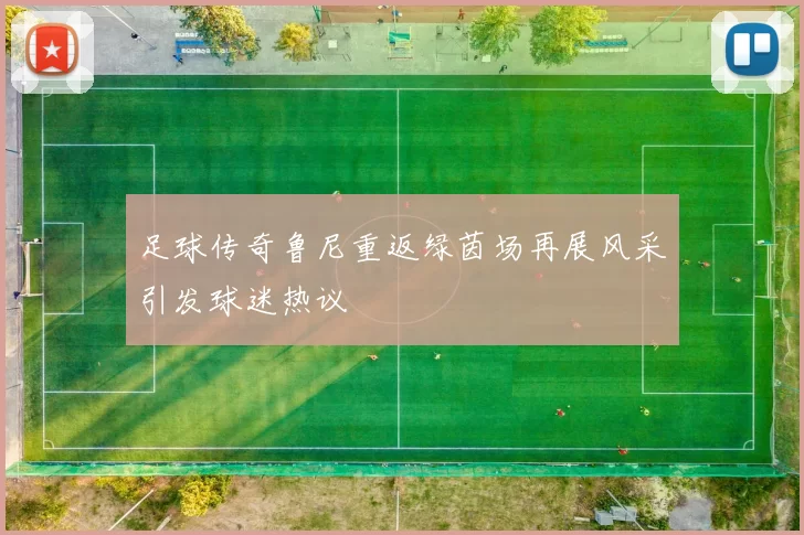 足球传奇鲁尼重返绿茵场再展风采引发球迷热议