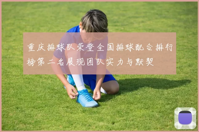 重庆排球队荣登全国排球配合排行榜第二名展现团队实力与默契
