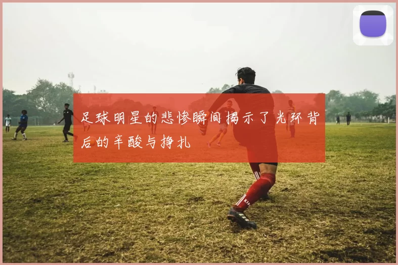 足球明星的悲惨瞬间揭示了光环背后的辛酸与挣扎
