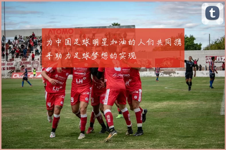 为中国足球明星加油的人们共同携手助力足球梦想的实现